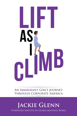 Lift as I Climb: An Immigrant Girl's Journey Through Corporate America - Jackie Glenn