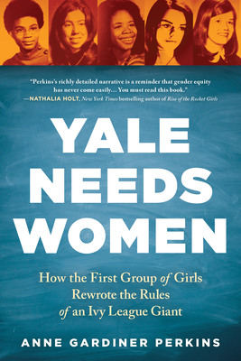 Yale Needs Women: How the First Group of Girls Rewrote the Rules of an Ivy League Giant - Anne Gardiner Perkins