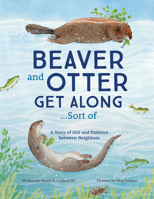 Beaver and Otter Get Along...Sort of: A Story of Grit and Patience Between Neighbors - Sneed Collard