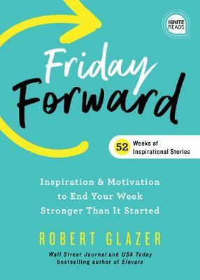 Friday Forward: Inspiration & Motivation to End Your Week Stronger Than It Started - Robert Glazer