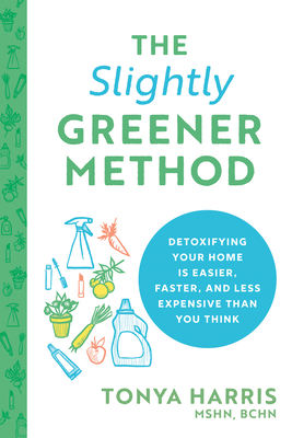 The Slightly Greener Method: Detoxifying Your Home Is Easier, Faster, and Less Expensive Than You Think - Tonya Harris