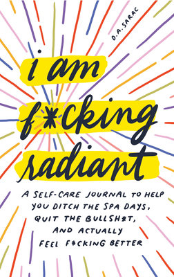 I Am F*cking Radiant: A Self-Care Journal to Help You Ditch the Spa Days, Quit the Bullsh*t, and Actually Feel F*cking Better - D. A. Sarac