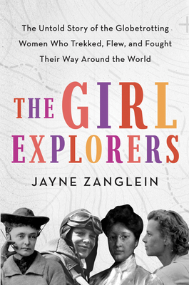 The Girl Explorers: The Untold Story of the Globetrotting Women Who Trekked, Flew, and Fought Their Way Around the World - Jayne Zanglein