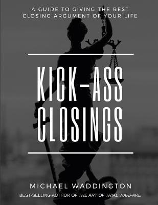 Kick-Ass Closings: A Guide to Giving the Best Closing Argument of Your Life - Stacy Walsh