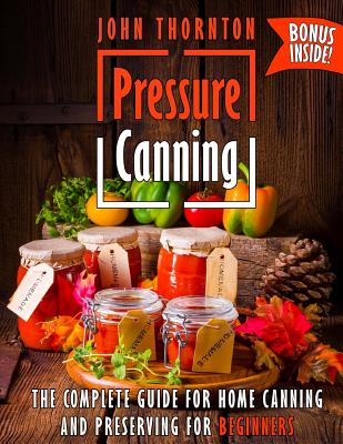 Pressure Canning: The Complete Guide for Home Canning and Preserving for Beginners - John Thornton