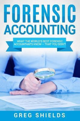 Forensic Accounting: What the World's Best Forensic Accountants Know - Greg Shields