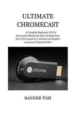 Ultimate Chromecast: A Complete Beginners To Pro Instruction Manual on How to Setup Your New Chromecast in 3 minutes and Explore Awesome Co - Banner Tom