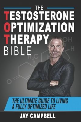 The Testosterone Optimization Therapy Bible: The Ultimate Guide to Living a Fully Optimized Life - Jay Campbell