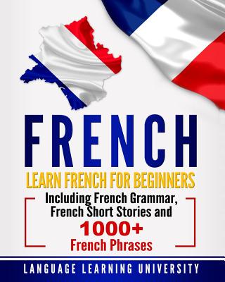 French: Learn French for Beginners Including French Grammar, French Short Stories and 1000+ French Phrases - Language Learning University