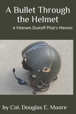 A Bullet Through the Helmet: A Vietnam Dustoff Pilot's Memoir - Douglas E. Moore