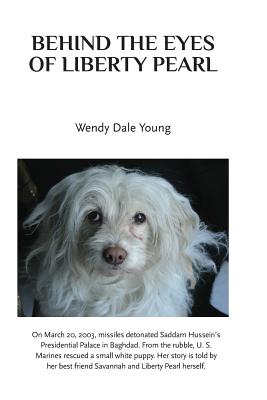 Behind the Eyes of Liberty Pearl: The True Story of a Little White Puppy Found in the Rubble in Saddam Hussein's Detonated Baghdad Presidential Palace - Wendy Dale Young