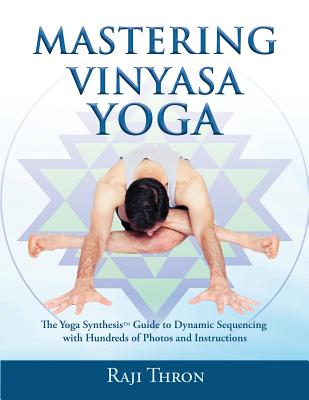 Mastering Vinyasa Yoga: The Yoga Synthesis Guide to Dynamic Sequencing with Hundreds of Photos and Instructions - Raji Thron