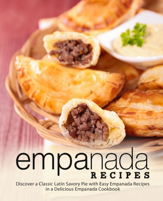 Empanada Recipes: Discover a Classic Latin Savory Pie with Easy Empanada Recipes in a Delicious Empanada Cookbook - Booksumo Press
