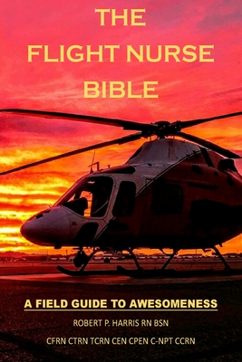 The Flight Nurse Bible: A Field Guide to Awesomeness - Robert P. Harris