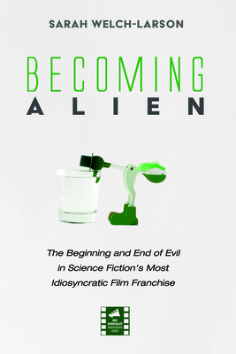 Becoming Alien: The Beginning and End of Evil in Science Fiction's Most Idiosyncratic Film Franchise - Sarah Welch-larson
