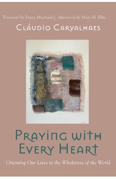 Praying with Every Heart: Orienting Our Lives to the Wholeness of the World - Cludio Carvalhaes