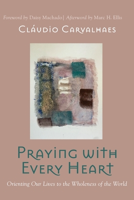 Praying with Every Heart: Orienting Our Lives to the Wholeness of the World - Cl�udio Carvalhaes
