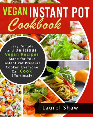 Vegan Instant Pot Cookbook: Easy, Simple and Delicious Vegan Recipes Made for Your Instant Pot Pressure Cooker, Everyone Can Cook Effortlessly! - Laurel Shaw