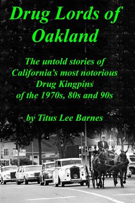 Drug Lords of Oakland: The untold stories of California's most notorious Drug Kingpins of the 1970s, 80s, and 90s - Titus Lee Barnes