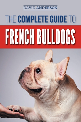 The Complete Guide to French Bulldogs: Everything you need to know to bring home your first French Bulldog Puppy - David Anderson