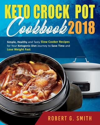 Keto Crock-Pot Cookbook 2018: Simple, Healthy and Tasty Slow Cooker Recipes for Your Ketogenic Diet Journey to Save Time and Lose Weight Fast - Robert G. Smith