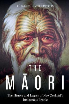 The Maori: The History and Legacy of New Zealand's Indigenous People - Charles River Editors