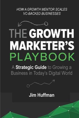 The Growth Marketer's Playbook: A Strategic Guide to Growing a  Business in Today's Digital World - Jim Huffman