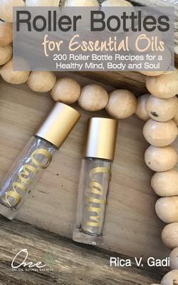 Roller Bottles for Essential Oils: 200++ Roller Bottle Recipes for a Healthy Mind, Body and Soul - Rica V. Gadi