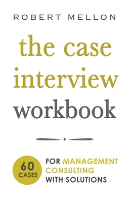 The Case Interview Workbook: 60 Case Questions for Management Consulting with Solutions - Robert Mellon