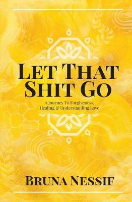 Let That Shit Go: A Journey to Forgiveness, Healing & Understanding Love - Bruna Nessif
