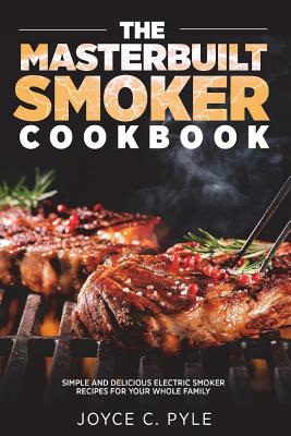 The Masterbuilt Smoker Cookbook: Simple and Delicious Electric Smoker Recipes for Your Whole Family - Joyce C. Pyle