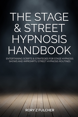 The Stage & Street Hypnosis Handbook: Entertaining scripts & strategies for stage hypnosis shows and impromptu street hypnosis routines - Rory Z. Fulcher