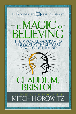 The Magic of Believing (Condensed Classics): The Immortal Program to Unlocking the Success-Power of Your Mind - Claude M. Bristol