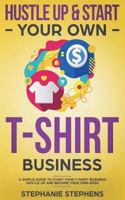 Hustle Up & Start Your Own T-Shirt Business - Stephanie Stephens