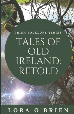 Tales of Old Ireland: Retold: Ancient Irish Stories Retold for Today - Lora O'brien