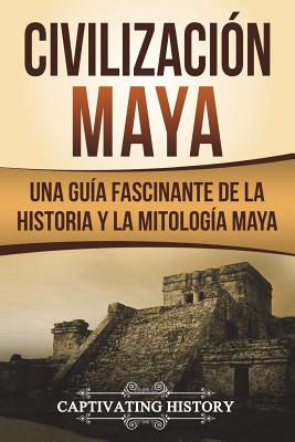 Civilizaci�n Maya: Una Gu�a Fascinante de la Historia Y La Mitolog�a Maya (Libro En Espa�ol/Maya Civilization Spanish Book Version) - Captivating History