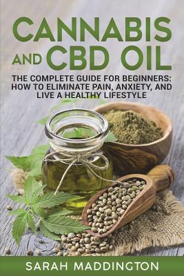Cannabis and CBD Oil: The Complete Guide for Beginners: How to Eliminate Pain, Anxiety, and Live a Healthy Lifestyle. - Sarah Maddington