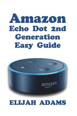 Amazon Echo Dot 2nd Generation Easy Guide - Elijah Adams