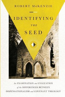 Identifying the Seed: An Examination and Evaluation of the Differences between Dispensationalism and Covenant Theology - Robert M. Mckenzie