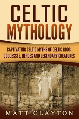 Celtic Mythology: Captivating Celtic Myths of Celtic Gods, Goddesses, Heroes and Legendary Creatures - Captivating History