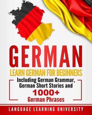 German: Learn German for Beginners Including German Grammar, German Short Stories and 1000+ German Phrases - Language Learning University
