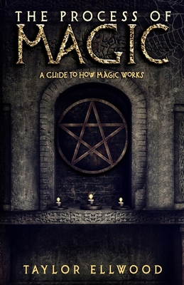 The Process of Magic: A Guide to How Magic Works - Taylor Ellwood