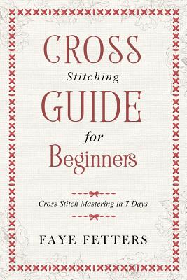 Cross Stitching Guide for Beginners: Cross Stitch Mastering in 7 Days - Faye Fetters