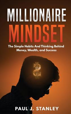 Millionaire Mindset: The Simple Habits And Thinking Behind Money, Wealth, and Success - Paul J. Stanley