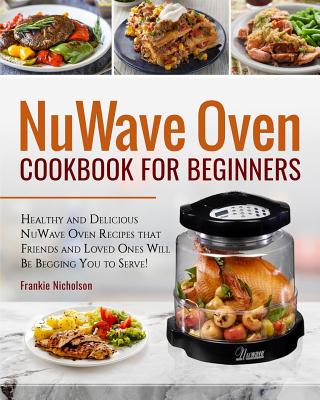Nuwave Oven Cookbook for Beginners: Healthy and Delicious Nuwave Oven Recipes That Friends and Loved Ones Will Be Begging You to Serve! (Nuwave Cookbo - Frankie Nicholson