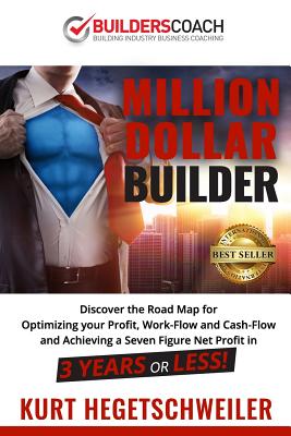 Million Dollar Builder: Discover the Road Map for Optimizing Your Profit, Work-Flow and Cash-Flow and Achieving a Seven Figure Net Profit in 3 - Kurt Hegetschweiler