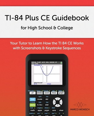 TI-84 Plus CE Guidebook for High School & College: Your Tutor to Learn How The TI 84 works with Screenshots & Keystroke Sequences - Marco Wenisch