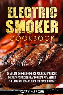 Electric Smoker Cookbook: Complete Smoker Cookbook For Real Barbecue, The Art Of Smoking Meat For Real Pitmasters, The Ultimate How-To Guide For - Gary Mercer
