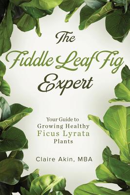The Fiddle Leaf Fig Expert: Your Guide to Growing Healthy Ficus Lyrata Plants - Claire Akin Mba