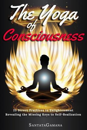 The Yoga of Consciousness: 25 Direct Practices to Enlightenment. Revealing the Missing Keys to Self-Realization - Santatagamana
